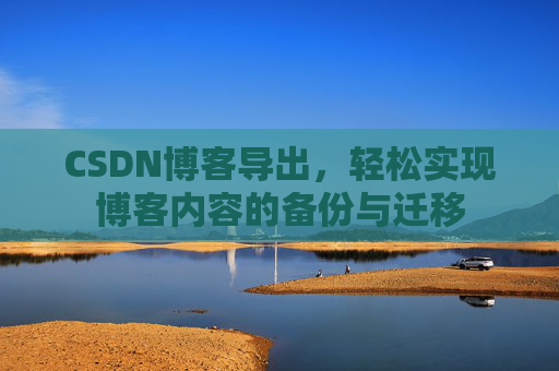 CSDN博客导出，轻松实现博客内容的备份与迁移
