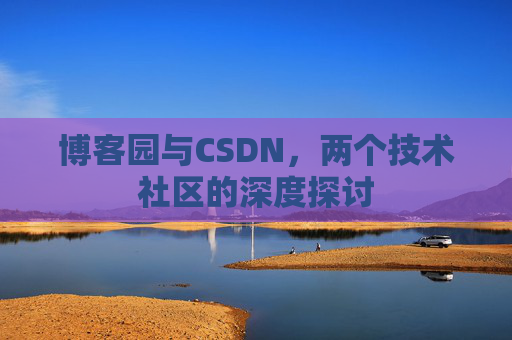 博客园与CSDN,两个技术社区的深度探讨